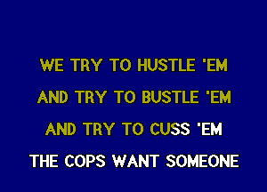 WE TRY TO HUSTLE 'EM
AND TRY TO BUSTLE 'EM
AND TRY TO CUSS 'EM
THE COPS WANT SOMEONE
