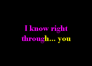 I know right

through... you
