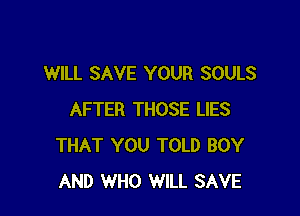WILL SAVE YOUR SOULS

AFTER THOSE LIES
THAT YOU TOLD BOY
AND WHO WILL SAVE