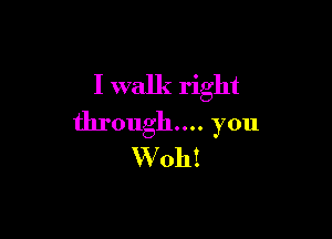I walk right

through... you
W 0h!
