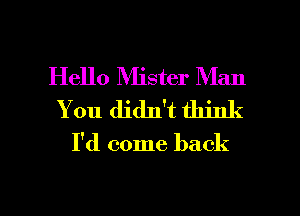 Hello Mister Man
You didn't think

I'd come back

g
