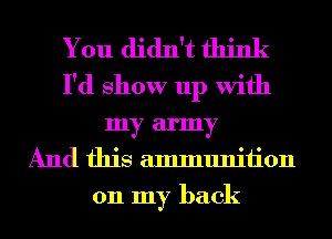 You didn't think
I'd show up With
my army
And this ammunition
011 my back