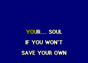 YOUR... SOUL
IF YOU WON'T
SAVE YOUR OWN