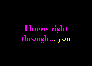 I know right

through... you