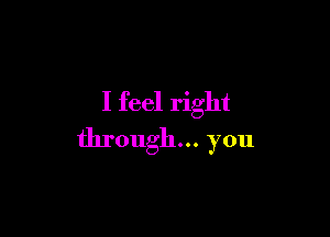 I feel right

through... you