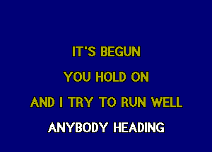 IT'S BEGUN

YOU HOLD ON
AND I TRY TO RUN WELL
ANYBODY HEADING