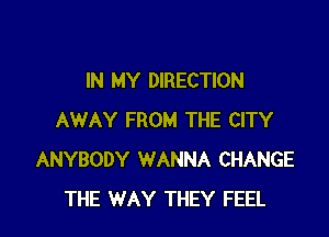 IN MY DIRECTION

AWAY FROM THE CITY
ANYBODY WANNA CHANGE
THE WAY THEY FEEL