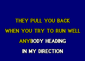 THEY PULL YOU BACK

WHEN YOU TRY TO RUN WELL
ANYBODY HEADING
IN MY DIRECTION