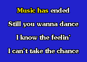 Music has ended
Still you wanna dance
I know the feelin'

I can't take the chance