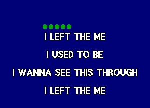 l LEFT THE ME

I USED TO BE
I WANNA SEE THIS THROUGH
I LEFT THE ME