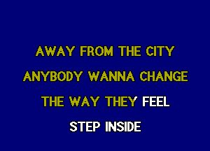 AWAY FROM THE CITY

ANYBODY WANNA CHANGE
THE WAY THEY FEEL
STEP INSIDE