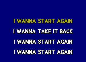 I WANNA START AGAIN

I WANNA TAKE IT BACK
I WANNA START AGAIN
I WANNA START AGAIN