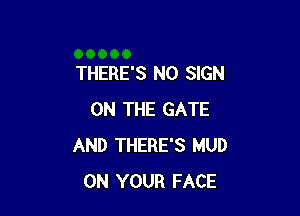 THERE'S N0 SIGN

ON THE GATE
AND THERE'S MUD
ON YOUR FACE