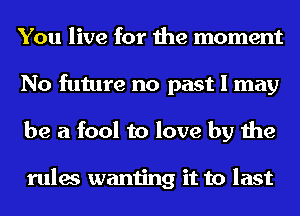 You live for the moment
No future no past I may
be a fool to love by the

rules wanting it to last
