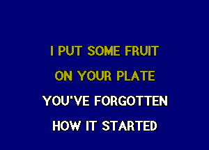 I PUT SOME FRUIT

ON YOUR PLATE
YOU'VE FORGOTTEN
HOW IT STARTED