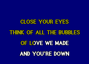CLOSE YOUR EYES

THINK OF ALL THE BUBBLES
OF LOVE WE MADE
AND YOU'RE DOWN