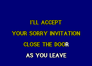 I'LL ACCEPT

YOUR SORRY INVITATION
CLOSE THE DOOR
AS YOU LEAVE