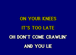 ON YOUR KNEES

IT'S TOO LATE
0H DON'T COME CRAWLIN'
AND YOU LIE