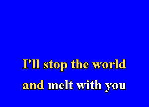 I'll stop the world

and melt with you