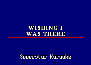 WISHING I
WAS THERE

Superstar Karaoke