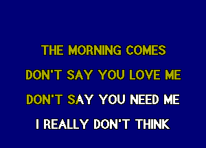 THE MORNING COMES

DON'T SAY YOU LOVE ME
DON'T SAY YOU NEED ME
I REALLY DON'T THINK
