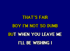 THAT'S FAIR

BOY I'M NOT SO DUMB
BUT WHEN YOU LEAVE ME
I'LL BE WISHING l