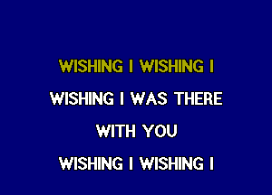 WISHING l WISHING l

WISHING I WAS THERE
WITH YOU
WISHING l WISHING l