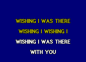 WISHING I WAS THERE

WISHING I WISHING l
WISHING I WAS THERE
WITH YOU