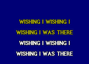 WISHING l WISHING l

WISHING I WAS THERE
WISHING I WISHING I
WISHING I WAS THERE