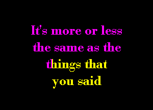 It's more or less
the same as the

things that

you said