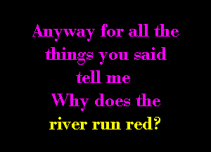 Anyway for all the
things you said
tell me

Why does the

river rlm red?