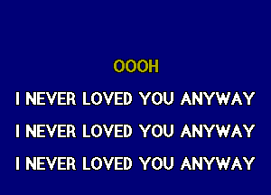OOOH

I NEVER LOVED YOU ANYWAY
I NEVER LOVED YOU ANYWAY
I NEVER LOVED YOU ANYWAY
