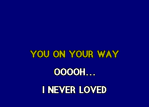 YOU ON YOUR WAY
OOOOH...
I NEVER LOVED