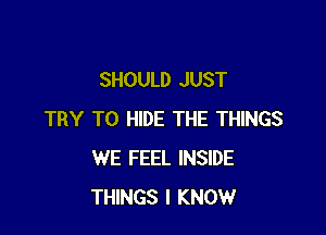 SHOULD JUST

TRY TO HIDE THE THINGS
WE FEEL INSIDE
THINGS I KNOW