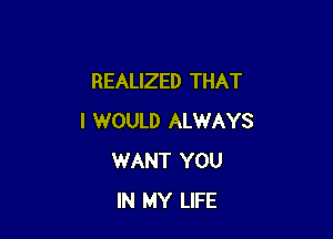 REALIZED THAT

I WOULD ALWAYS
WANT YOU
IN MY LIFE