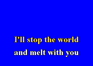I'll stop the world

and melt with you