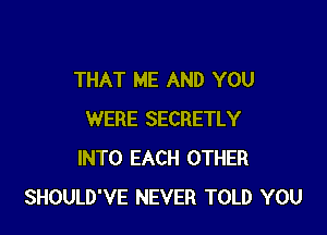 THAT ME AND YOU

WERE SECRETLY
INTO EACH OTHER
SHOULD'VE NEVER TOLD YOU