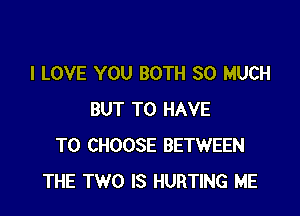 I LOVE YOU BOTH SO MUCH

BUT TO HAVE
TO CHOOSE BETWEEN
THE TWO IS HURTING ME