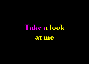 Take a look

at me