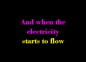 And When the

electricity
starts to flow