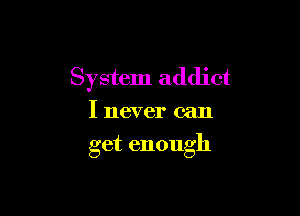 System addict

I never can

get enough