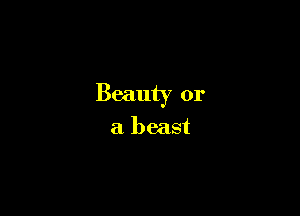 Beauty or

a beast