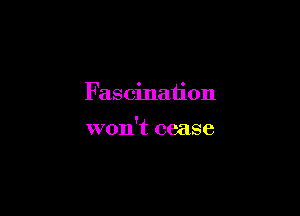 Fascination

won't cease