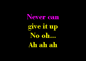Never can

give it up

N0 011...
Ah ah ah