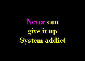 Never can

give it 11p
System addict