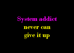 System addict

never can

glve 1t up