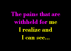 The pains that are
withheld for me
I realize and

I can see...

g