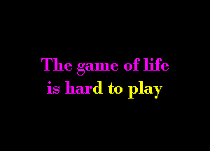 The game of life

is hard to play