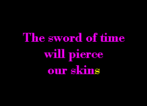 The sword of time

will pierce

our sldns