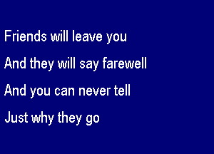 Friends will leave you

And they will say farewell

And you can never tell

Just why they go